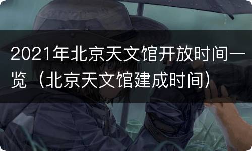 2021年北京天文馆开放时间一览（北京天文馆建成时间）
