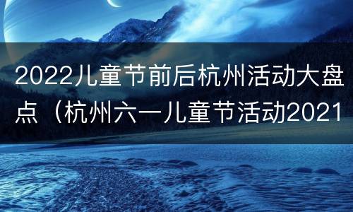 2022儿童节前后杭州活动大盘点（杭州六一儿童节活动2021）
