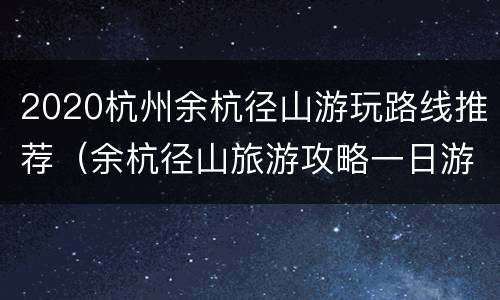 2020杭州余杭径山游玩路线推荐（余杭径山旅游攻略一日游）