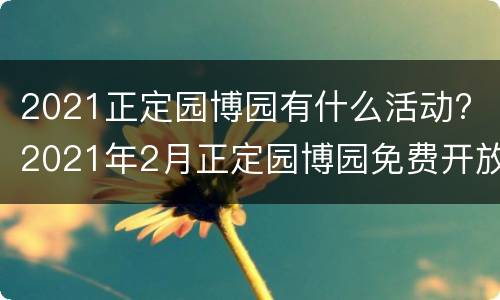 2021正定园博园有什么活动? 2021年2月正定园博园免费开放