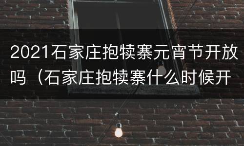 2021石家庄抱犊寨元宵节开放吗（石家庄抱犊寨什么时候开始收费的）