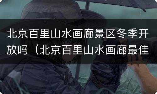 北京百里山水画廊景区冬季开放吗（北京百里山水画廊最佳旅游时间）