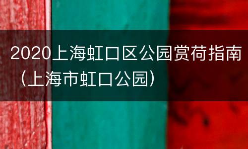 2020上海虹口区公园赏荷指南（上海市虹口公园）