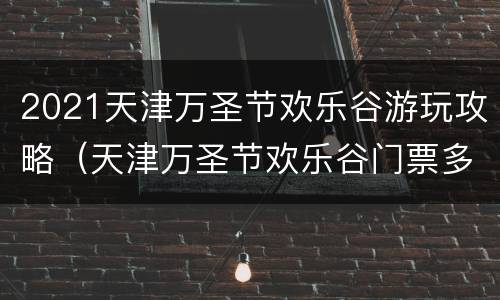 2021天津万圣节欢乐谷游玩攻略（天津万圣节欢乐谷门票多少钱）