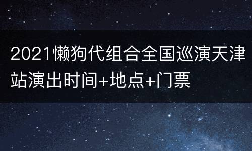 2021懒狗代组合全国巡演天津站演出时间+地点+门票