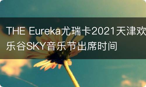 THE Eureka尤瑞卡2021天津欢乐谷SKY音乐节出席时间