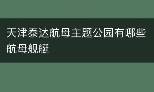 天津泰达航母主题公园有哪些航母舰艇