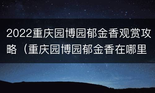 2022重庆园博园郁金香观赏攻略（重庆园博园郁金香在哪里）