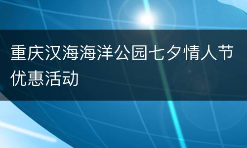 重庆汉海海洋公园七夕情人节优惠活动