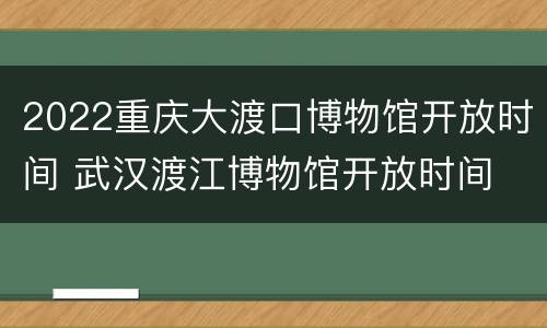 2022重庆大渡口博物馆开放时间 武汉渡江博物馆开放时间