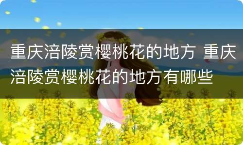 重庆涪陵赏樱桃花的地方 重庆涪陵赏樱桃花的地方有哪些