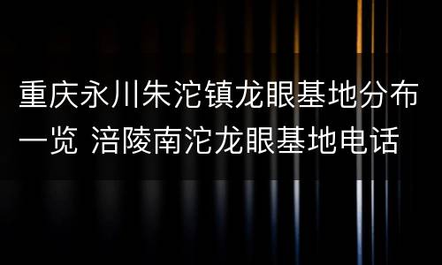 重庆永川朱沱镇龙眼基地分布一览 涪陵南沱龙眼基地电话