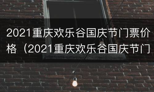 2021重庆欢乐谷国庆节门票价格（2021重庆欢乐谷国庆节门票价格表）