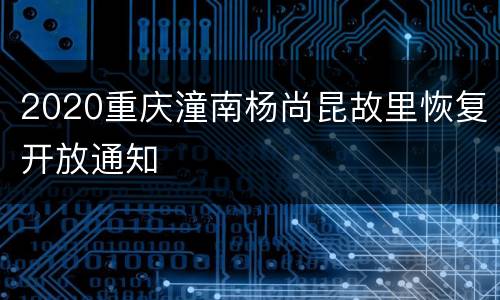 2020重庆潼南杨尚昆故里恢复开放通知