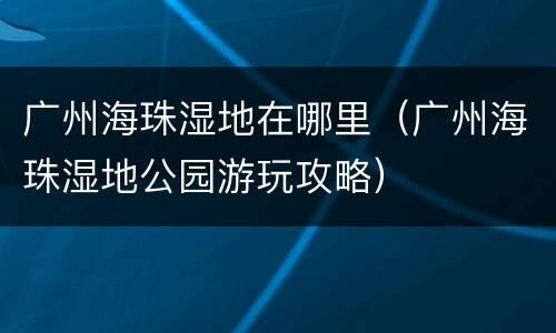 广州海珠湿地在哪里（广州海珠湿地公园游玩攻略）