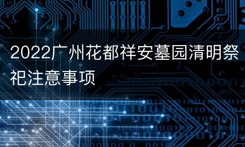 2022广州花都祥安墓园清明祭祀注意事项