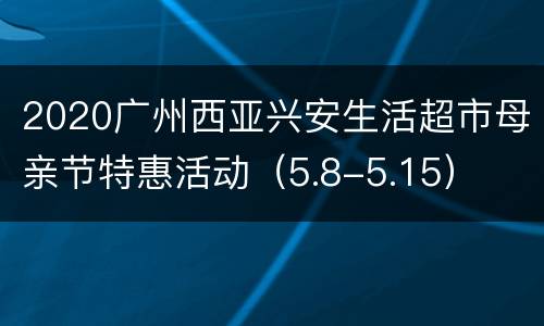 2020广州西亚兴安生活超市母亲节特惠活动（5.8-5.15）