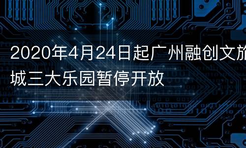 2020年4月24日起广州融创文旅城三大乐园暂停开放