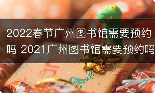 2022春节广州图书馆需要预约吗 2021广州图书馆需要预约吗