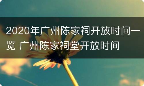 2020年广州陈家祠开放时间一览 广州陈家祠堂开放时间