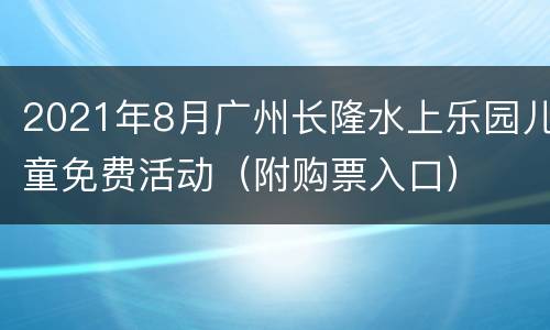 2021年8月广州长隆水上乐园儿童免费活动（附购票入口）