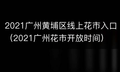 2021广州黄埔区线上花市入口（2021广州花市开放时间）