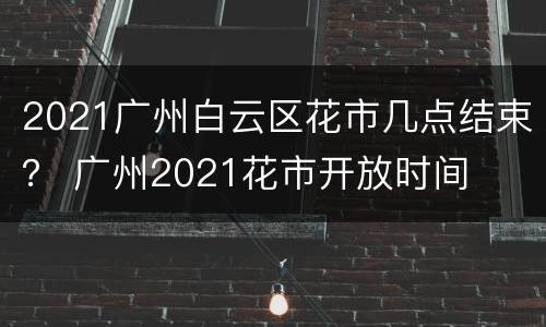 2021广州白云区花市几点结束？ 广州2021花市开放时间