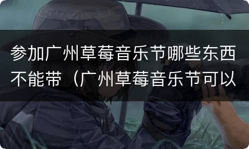 参加广州草莓音乐节哪些东西不能带（广州草莓音乐节可以带吃的进去吗）
