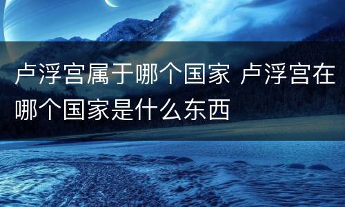 卢浮宫属于哪个国家 卢浮宫在哪个国家是什么东西