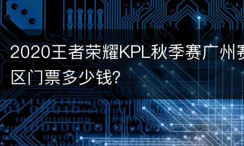 2020王者荣耀KPL秋季赛广州赛区门票多少钱？