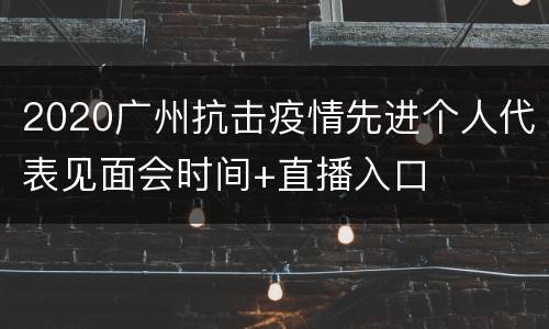2020广州抗击疫情先进个人代表见面会时间+直播入口