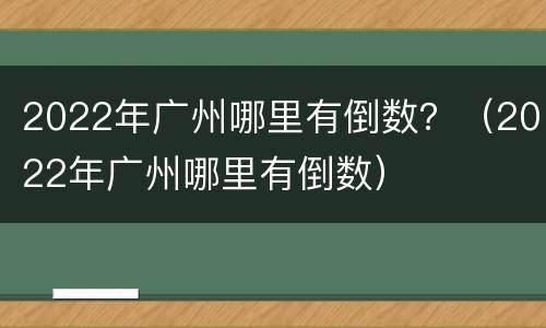 2022年广州哪里有倒数？（2022年广州哪里有倒数）