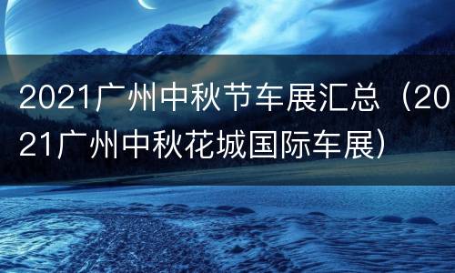 2021广州中秋节车展汇总（2021广州中秋花城国际车展）