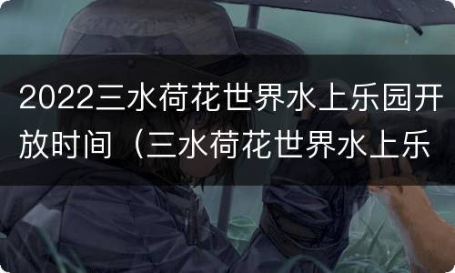 2022三水荷花世界水上乐园开放时间（三水荷花世界水上乐园电话号码）