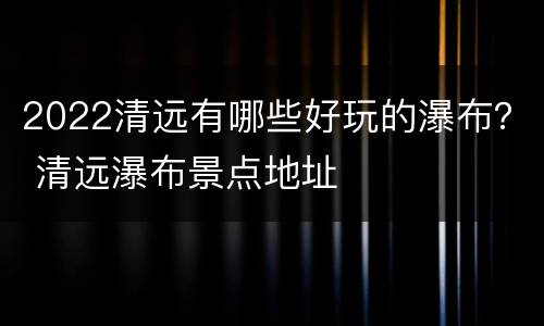 2022清远有哪些好玩的瀑布？ 清远瀑布景点地址