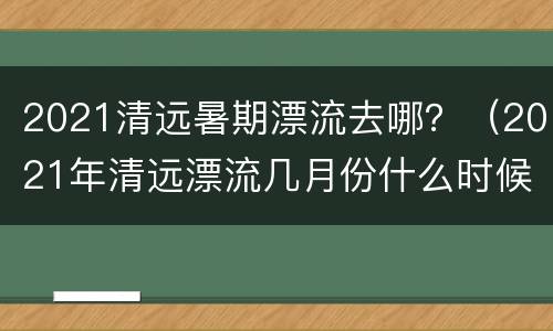 2021清远暑期漂流去哪？（2021年清远漂流几月份什么时候开始）