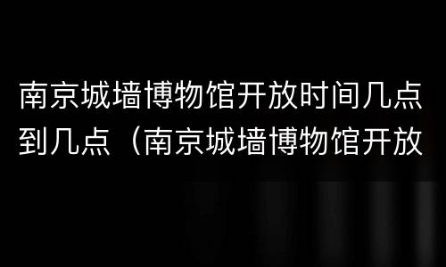 南京城墙博物馆开放时间几点到几点（南京城墙博物馆开放时间几点到几点）