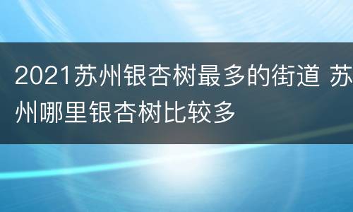 2021苏州银杏树最多的街道 苏州哪里银杏树比较多