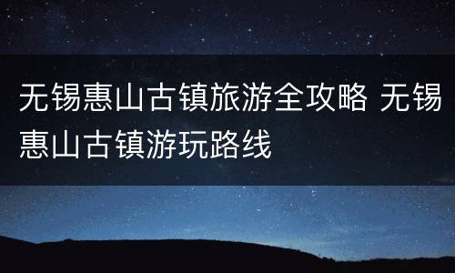 无锡惠山古镇旅游全攻略 无锡惠山古镇游玩路线