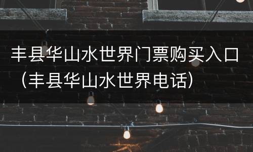 丰县华山水世界门票购买入口（丰县华山水世界电话）