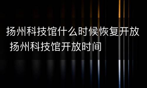 扬州科技馆什么时候恢复开放 扬州科技馆开放时间