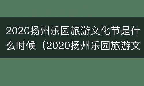 2020扬州乐园旅游文化节是什么时候（2020扬州乐园旅游文化节是什么时候举行的）