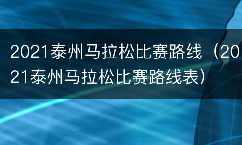 2021泰州马拉松比赛路线（2021泰州马拉松比赛路线表）