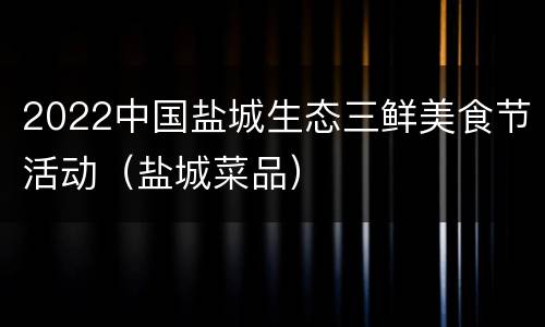 2022中国盐城生态三鲜美食节活动（盐城菜品）