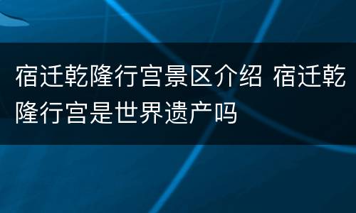 宿迁乾隆行宫景区介绍 宿迁乾隆行宫是世界遗产吗