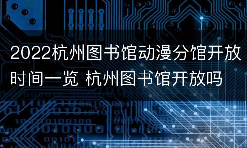 2022杭州图书馆动漫分馆开放时间一览 杭州图书馆开放吗
