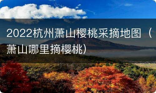 2022杭州萧山樱桃采摘地图（萧山哪里摘樱桃）