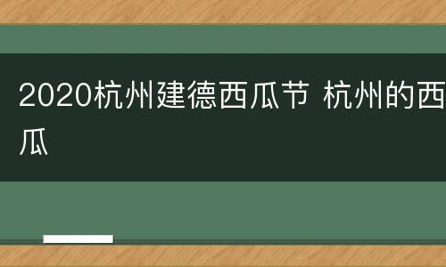 2020杭州建德西瓜节 杭州的西瓜
