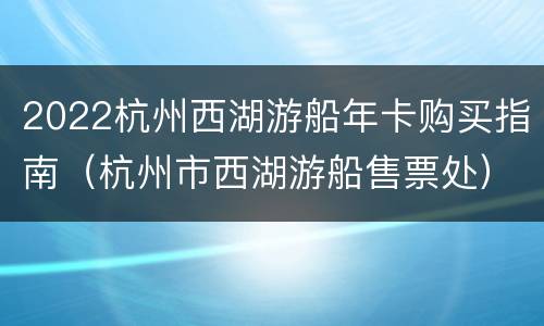 2022杭州西湖游船年卡购买指南（杭州市西湖游船售票处）