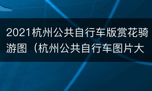 2021杭州公共自行车版赏花骑游图（杭州公共自行车图片大全）